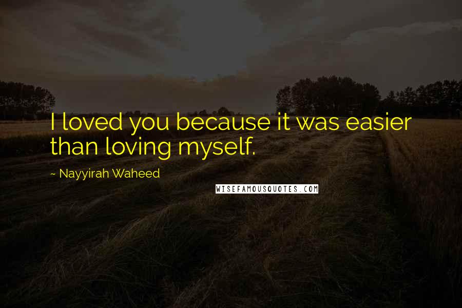 Nayyirah Waheed Quotes: I loved you because it was easier than loving myself.