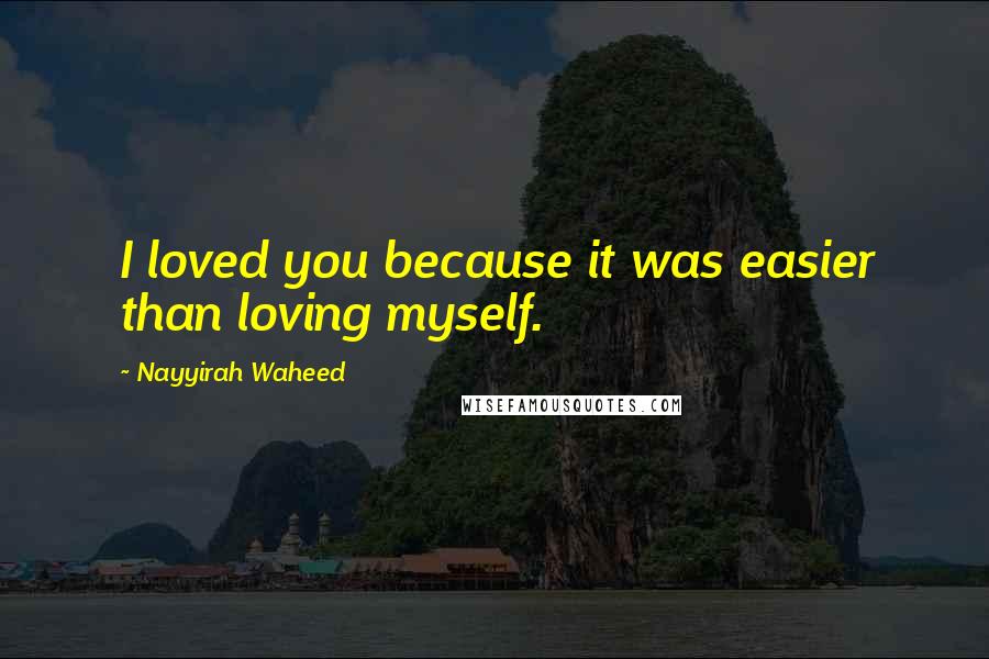 Nayyirah Waheed Quotes: I loved you because it was easier than loving myself.