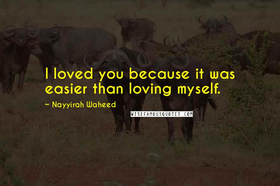 Nayyirah Waheed Quotes: I loved you because it was easier than loving myself.