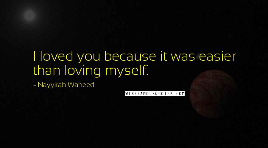 Nayyirah Waheed Quotes: I loved you because it was easier than loving myself.