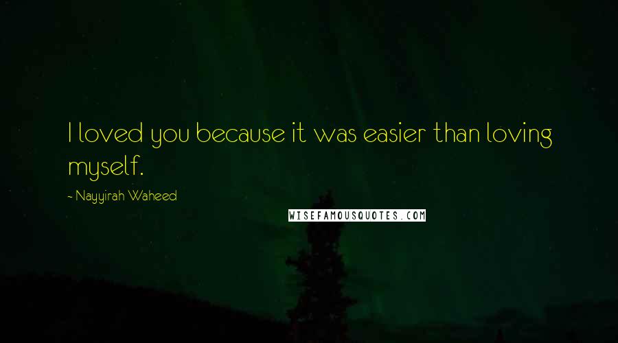 Nayyirah Waheed Quotes: I loved you because it was easier than loving myself.