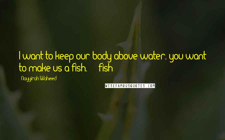 Nayyirah Waheed Quotes: I want to keep our body above water. you want to make us a fish. - fish