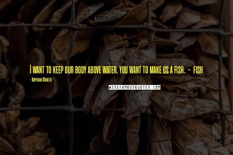 Nayyirah Waheed Quotes: I want to keep our body above water. you want to make us a fish. - fish