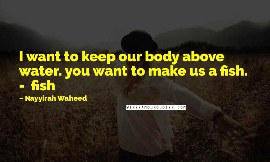Nayyirah Waheed Quotes: I want to keep our body above water. you want to make us a fish. - fish
