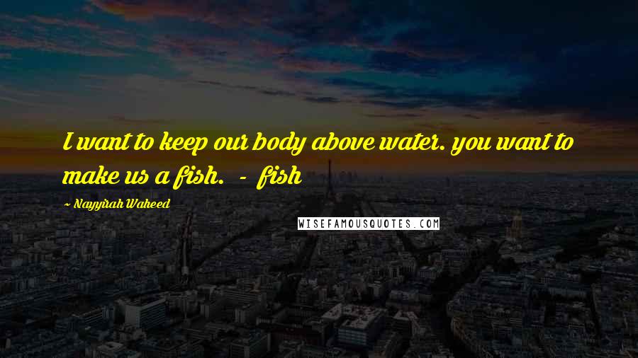 Nayyirah Waheed Quotes: I want to keep our body above water. you want to make us a fish.  -  fish