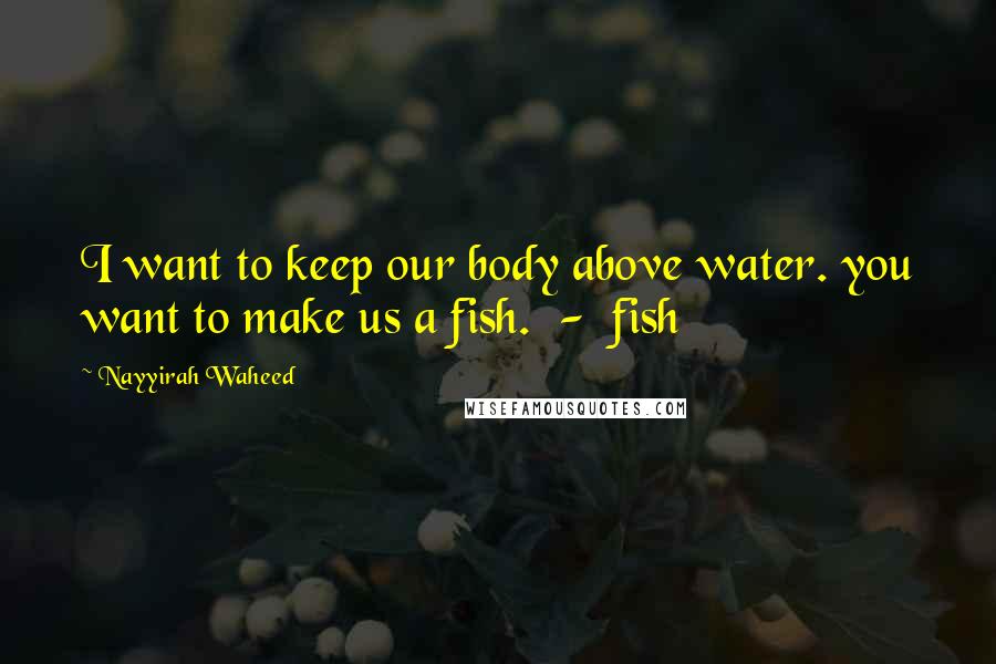 Nayyirah Waheed Quotes: I want to keep our body above water. you want to make us a fish.  -  fish