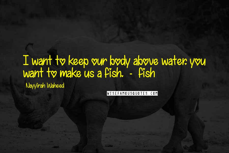 Nayyirah Waheed Quotes: I want to keep our body above water. you want to make us a fish. - fish