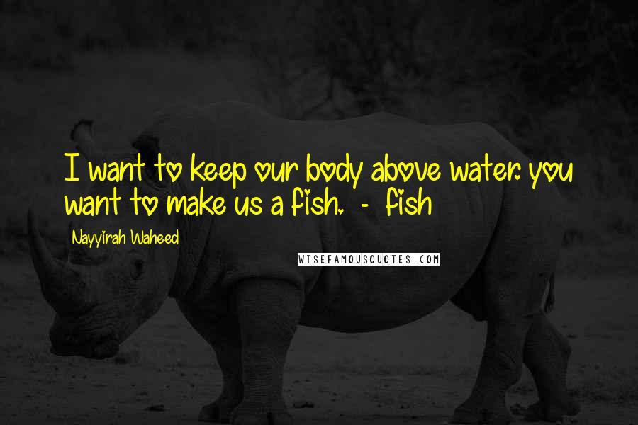 Nayyirah Waheed Quotes: I want to keep our body above water. you want to make us a fish.  -  fish