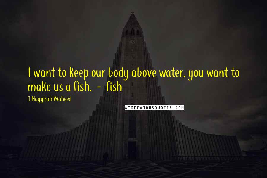 Nayyirah Waheed Quotes: I want to keep our body above water. you want to make us a fish.  -  fish