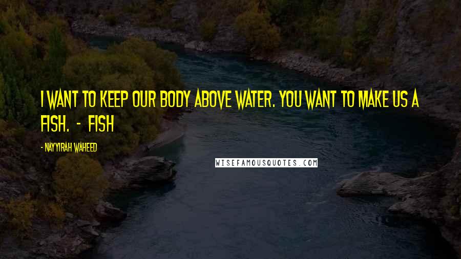 Nayyirah Waheed Quotes: I want to keep our body above water. you want to make us a fish. - fish