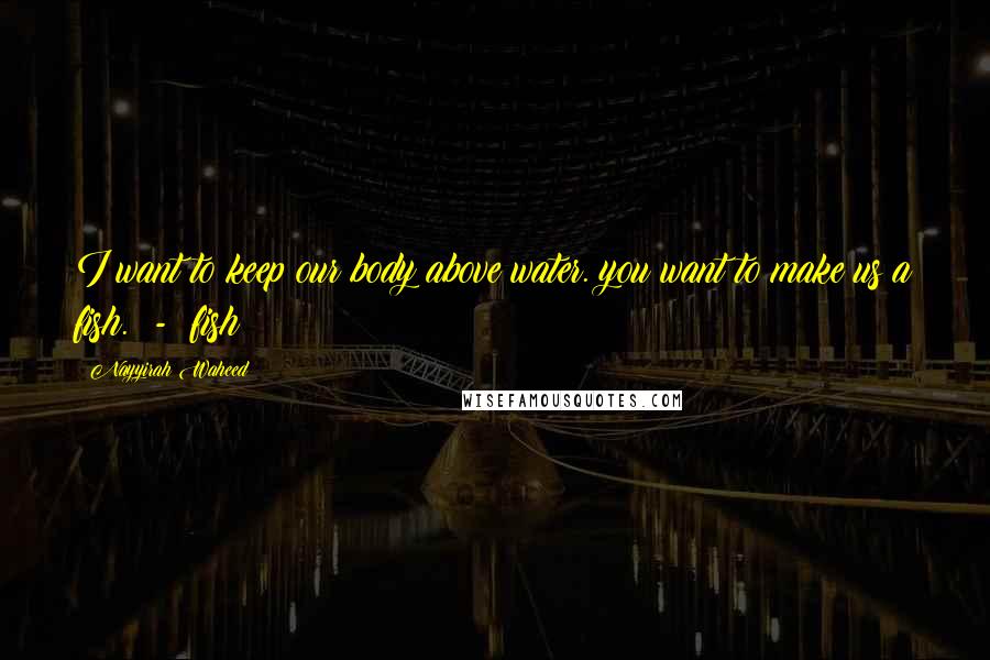 Nayyirah Waheed Quotes: I want to keep our body above water. you want to make us a fish.  -  fish