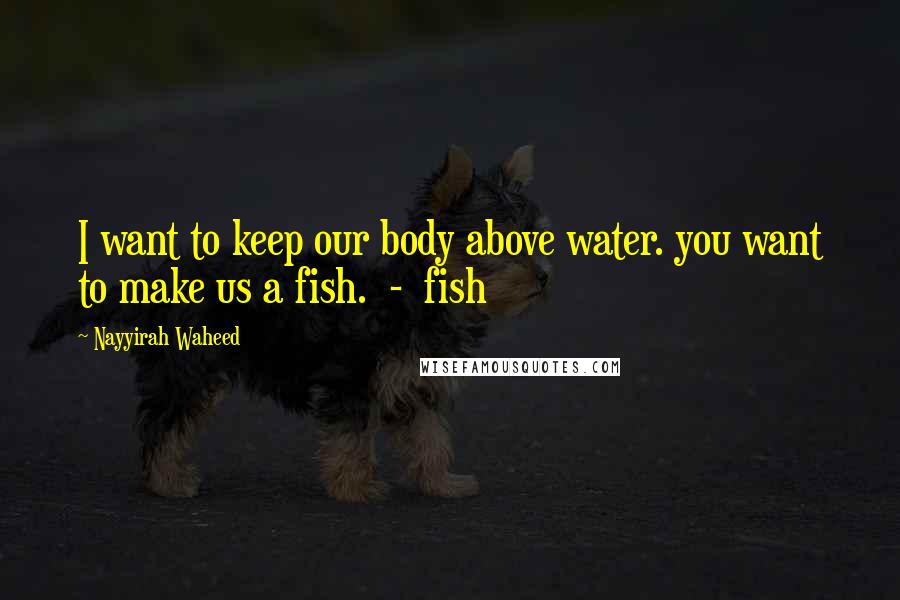 Nayyirah Waheed Quotes: I want to keep our body above water. you want to make us a fish. - fish