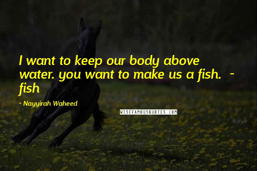 Nayyirah Waheed Quotes: I want to keep our body above water. you want to make us a fish.  -  fish