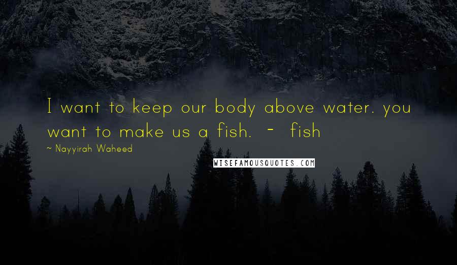 Nayyirah Waheed Quotes: I want to keep our body above water. you want to make us a fish.  -  fish