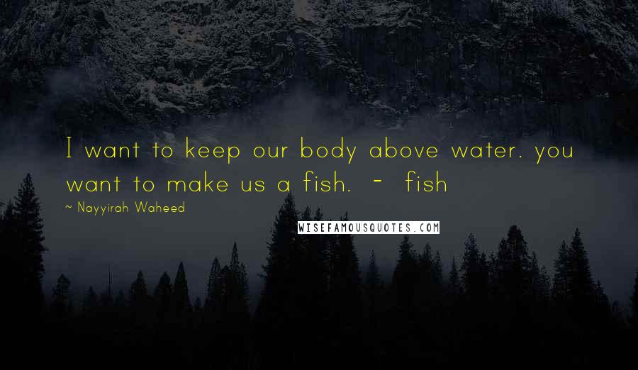 Nayyirah Waheed Quotes: I want to keep our body above water. you want to make us a fish. - fish