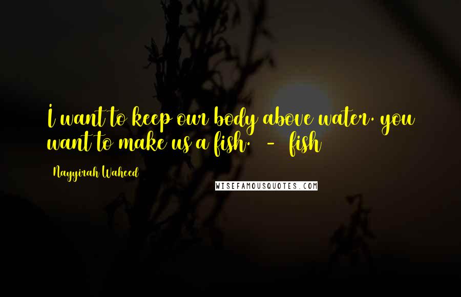 Nayyirah Waheed Quotes: I want to keep our body above water. you want to make us a fish. - fish