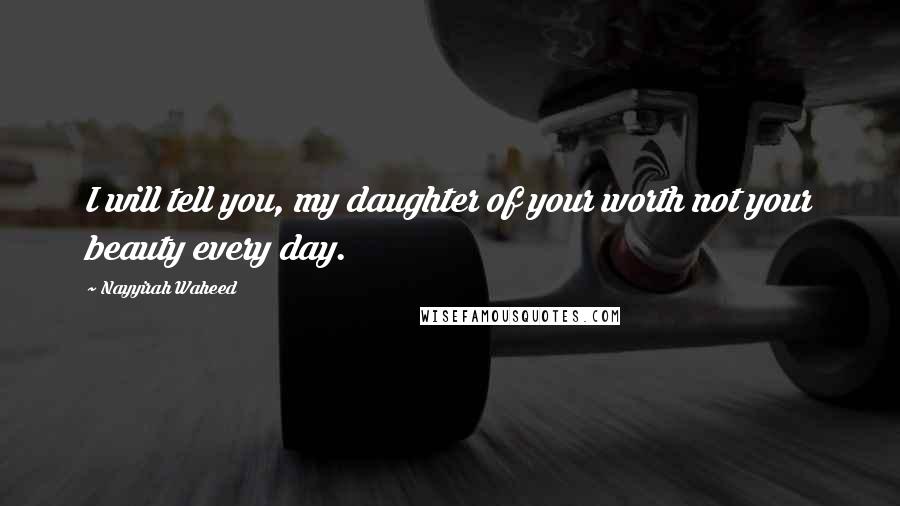 Nayyirah Waheed Quotes: I will tell you, my daughter of your worth not your beauty every day.