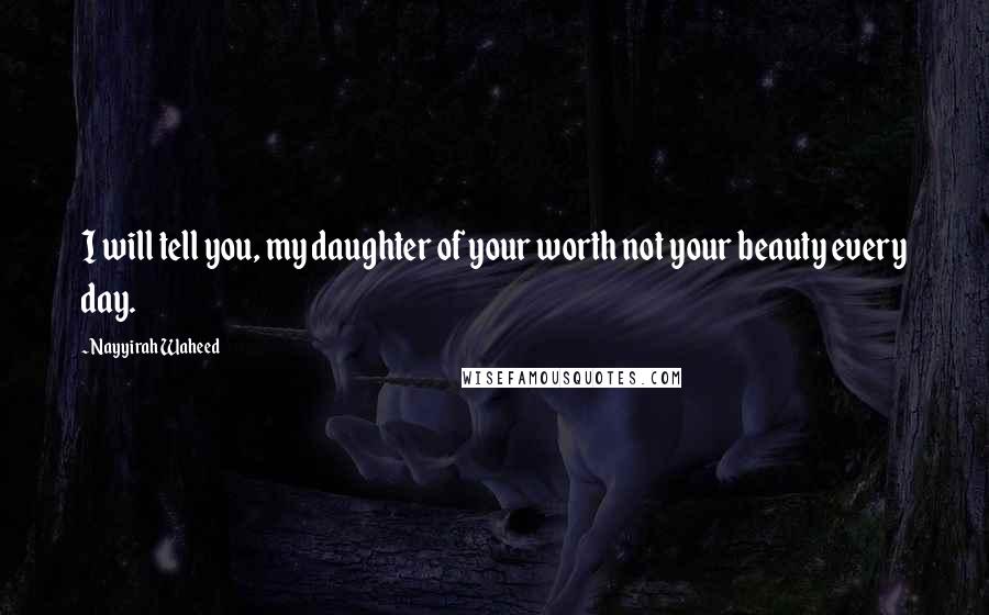 Nayyirah Waheed Quotes: I will tell you, my daughter of your worth not your beauty every day.