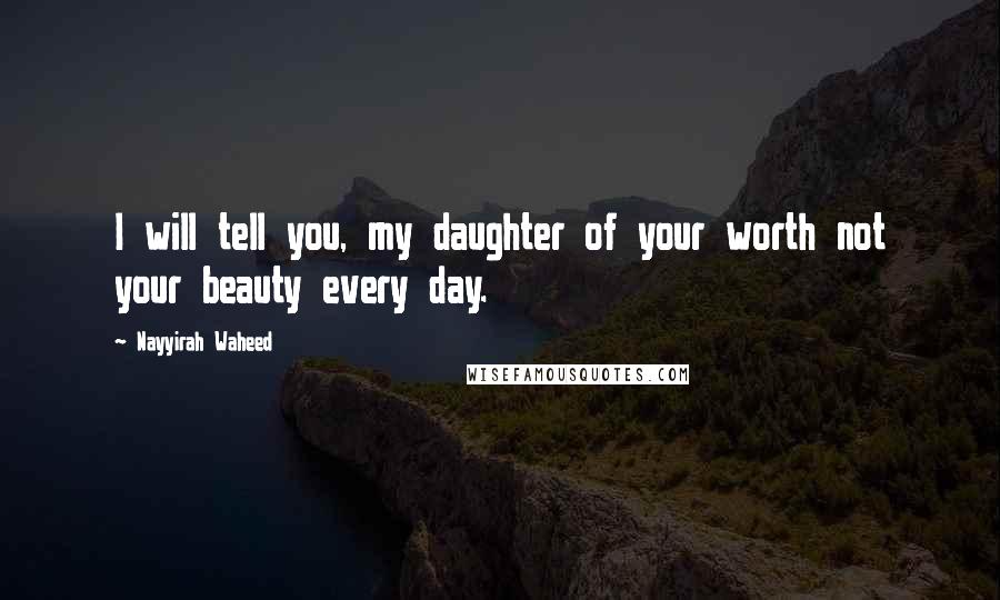 Nayyirah Waheed Quotes: I will tell you, my daughter of your worth not your beauty every day.