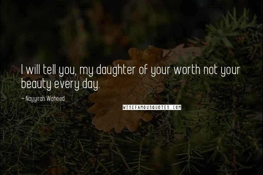 Nayyirah Waheed Quotes: I will tell you, my daughter of your worth not your beauty every day.