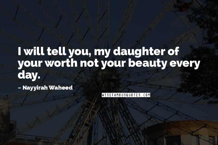 Nayyirah Waheed Quotes: I will tell you, my daughter of your worth not your beauty every day.