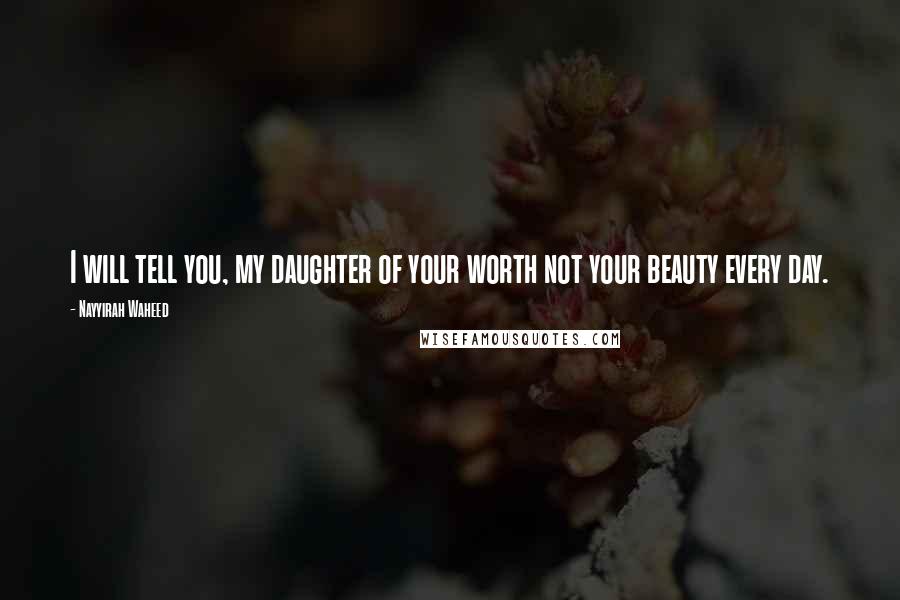 Nayyirah Waheed Quotes: I will tell you, my daughter of your worth not your beauty every day.