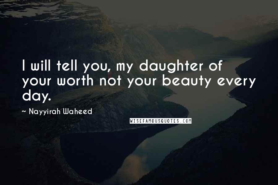 Nayyirah Waheed Quotes: I will tell you, my daughter of your worth not your beauty every day.