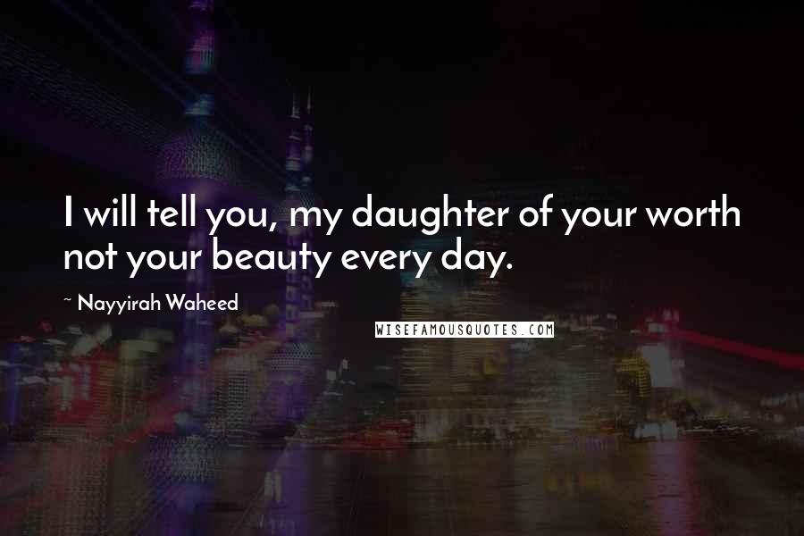 Nayyirah Waheed Quotes: I will tell you, my daughter of your worth not your beauty every day.