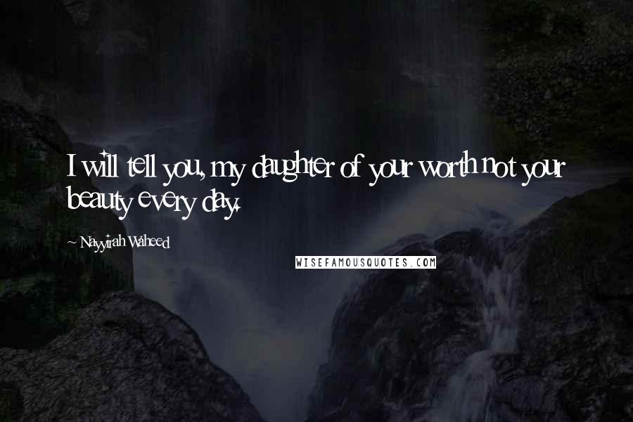 Nayyirah Waheed Quotes: I will tell you, my daughter of your worth not your beauty every day.