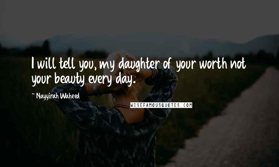 Nayyirah Waheed Quotes: I will tell you, my daughter of your worth not your beauty every day.