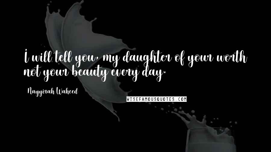Nayyirah Waheed Quotes: I will tell you, my daughter of your worth not your beauty every day.