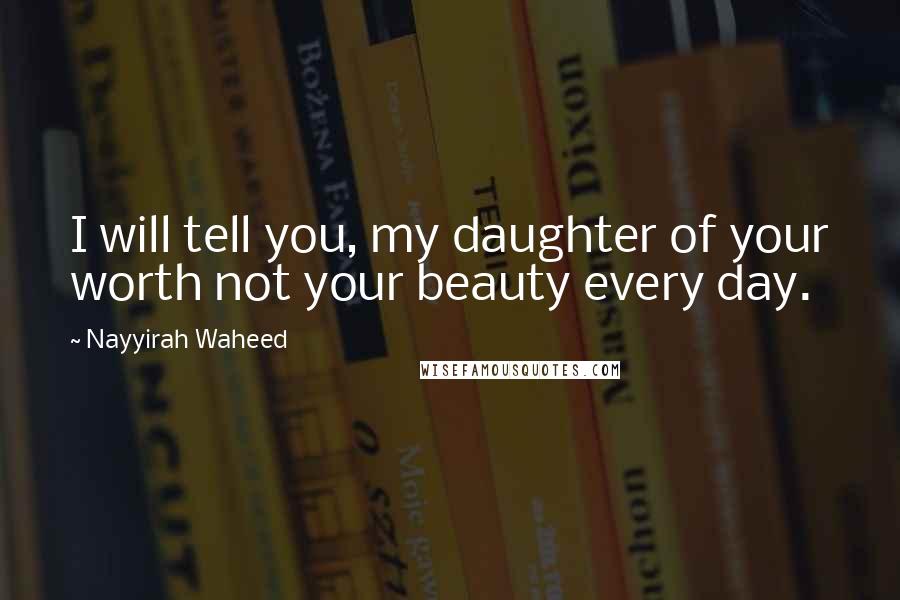 Nayyirah Waheed Quotes: I will tell you, my daughter of your worth not your beauty every day.