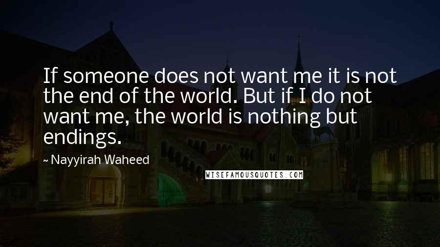 Nayyirah Waheed Quotes: If someone does not want me it is not the end of the world. But if I do not want me, the world is nothing but endings.