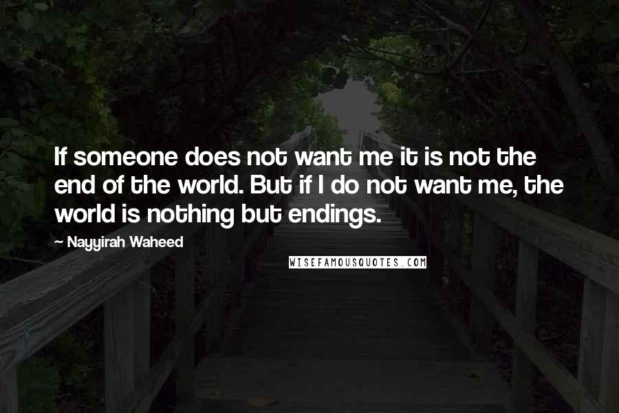 Nayyirah Waheed Quotes: If someone does not want me it is not the end of the world. But if I do not want me, the world is nothing but endings.