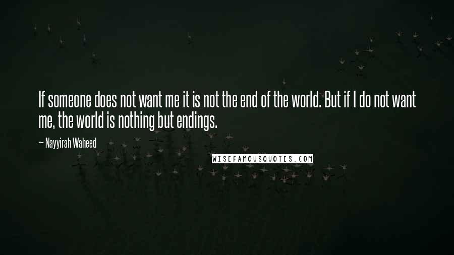 Nayyirah Waheed Quotes: If someone does not want me it is not the end of the world. But if I do not want me, the world is nothing but endings.