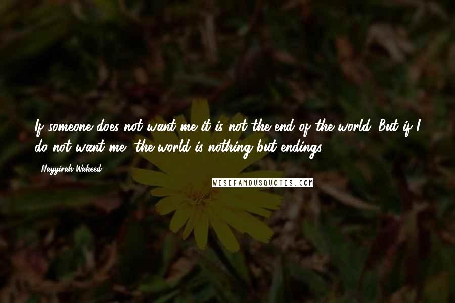 Nayyirah Waheed Quotes: If someone does not want me it is not the end of the world. But if I do not want me, the world is nothing but endings.