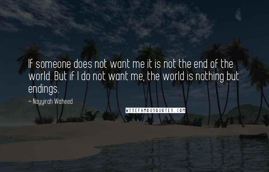 Nayyirah Waheed Quotes: If someone does not want me it is not the end of the world. But if I do not want me, the world is nothing but endings.