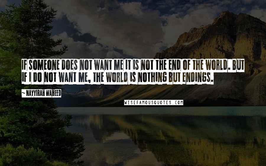 Nayyirah Waheed Quotes: If someone does not want me it is not the end of the world. But if I do not want me, the world is nothing but endings.