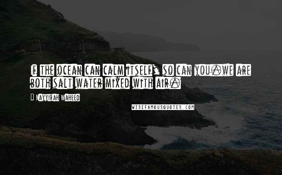 Nayyirah Waheed Quotes: If the ocean can calm itself, so can you.we are both salt water mixed with air.