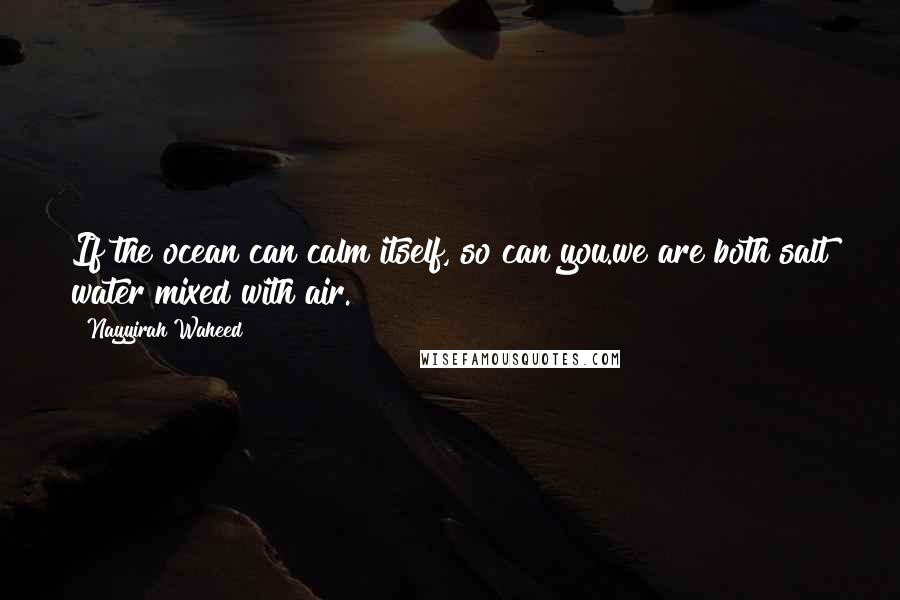 Nayyirah Waheed Quotes: If the ocean can calm itself, so can you.we are both salt water mixed with air.