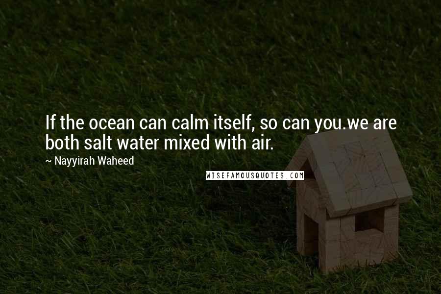 Nayyirah Waheed Quotes: If the ocean can calm itself, so can you.we are both salt water mixed with air.