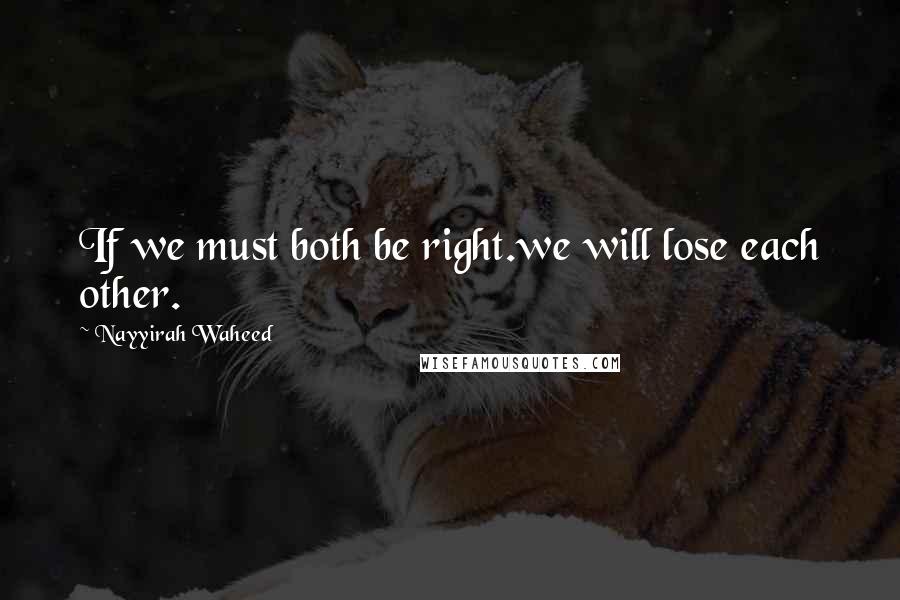 Nayyirah Waheed Quotes: If we must both be right.we will lose each other.