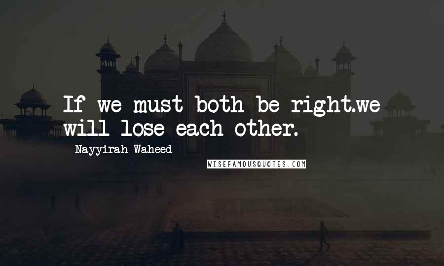 Nayyirah Waheed Quotes: If we must both be right.we will lose each other.