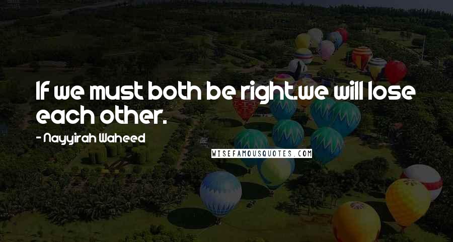 Nayyirah Waheed Quotes: If we must both be right.we will lose each other.