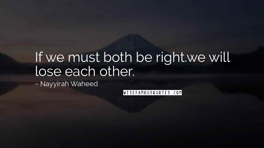 Nayyirah Waheed Quotes: If we must both be right.we will lose each other.