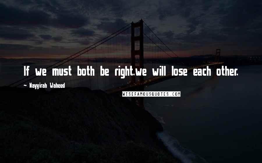 Nayyirah Waheed Quotes: If we must both be right.we will lose each other.