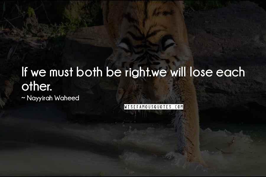 Nayyirah Waheed Quotes: If we must both be right.we will lose each other.