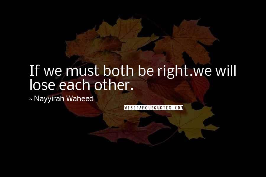 Nayyirah Waheed Quotes: If we must both be right.we will lose each other.