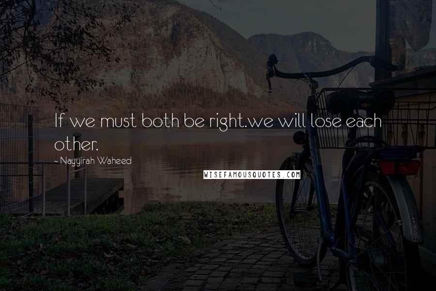 Nayyirah Waheed Quotes: If we must both be right.we will lose each other.