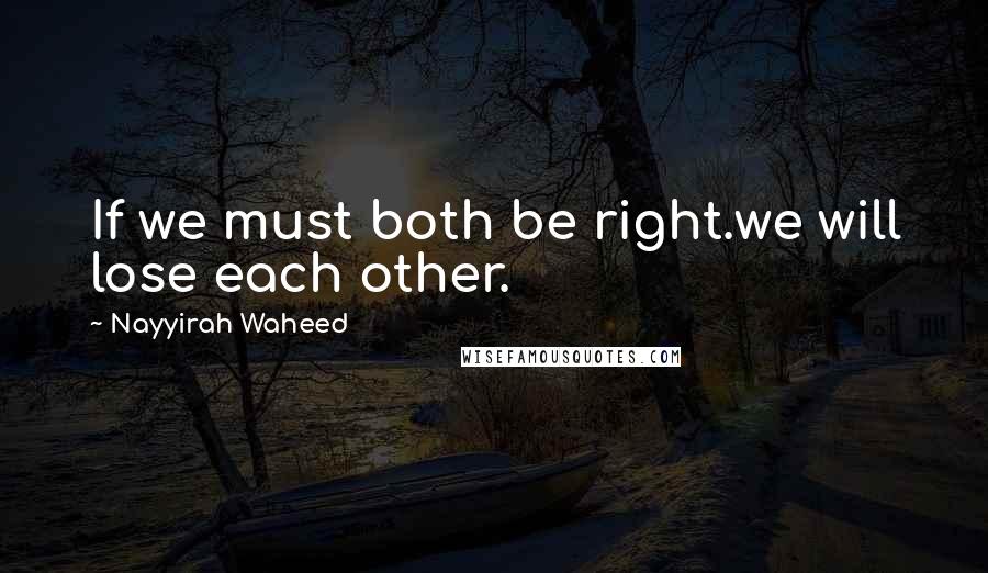 Nayyirah Waheed Quotes: If we must both be right.we will lose each other.